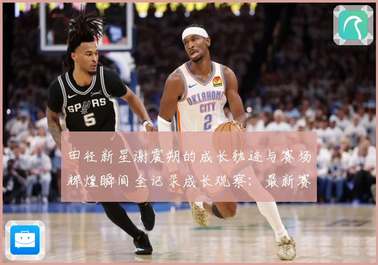 田径新星谢震朔的成长轨迹与赛场辉煌瞬间全记录成长观察：最新赛事动态与深度分析