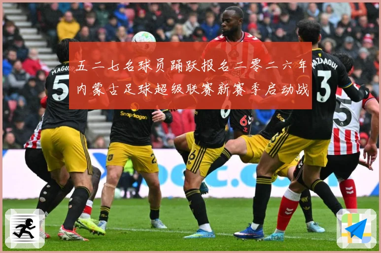 五二七名球员踊跃报名二零二六年内蒙古足球超级联赛新赛季启动战术观察：最新赛事动态与深度分析