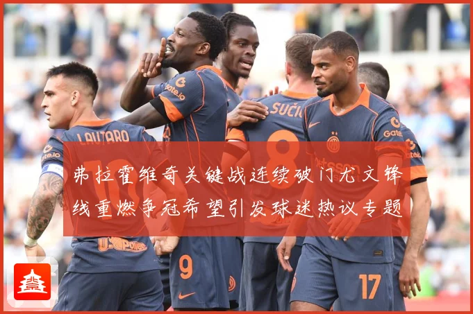 弗拉霍维奇关键战连续破门尤文锋线重燃争冠希望引发球迷热议专题观察：最新赛事动态与深度分析