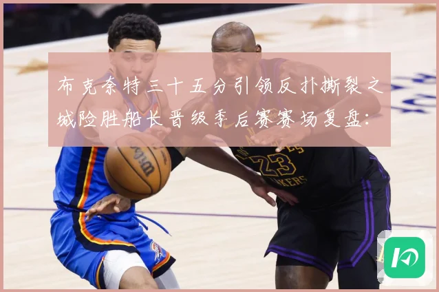 布克奈特三十五分引领反扑撕裂之城险胜船长晋级季后赛赛场复盘：最新赛事动态与深度分析