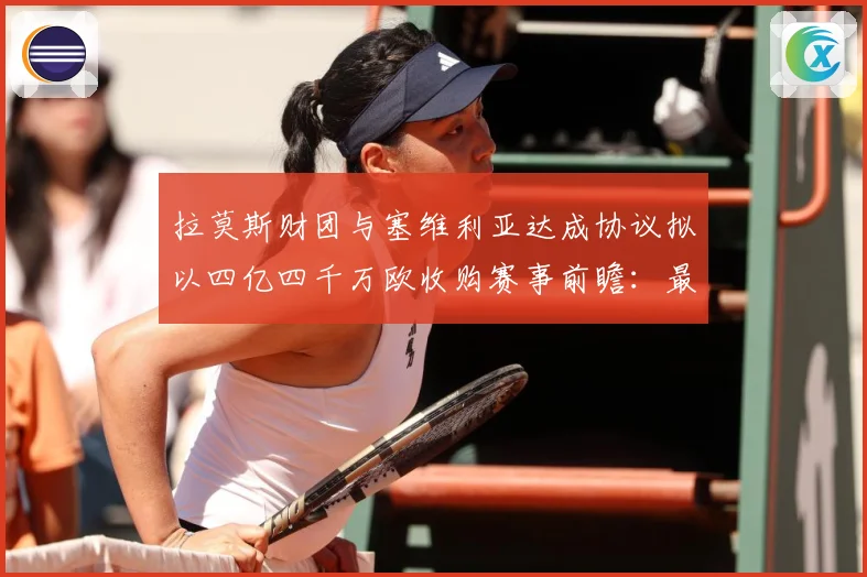 拉莫斯财团与塞维利亚达成协议拟以四亿四千万欧收购赛事前瞻：最新赛事动态与深度分析