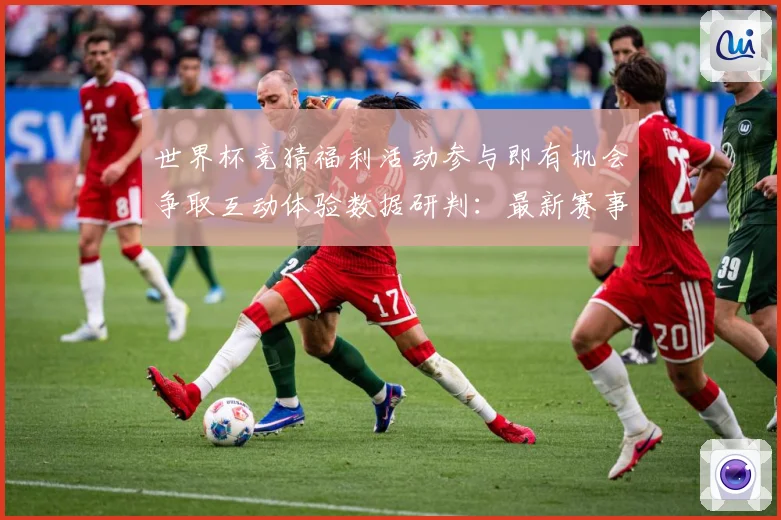 世界杯竞猜福利活动参与即有机会争取互动体验数据研判：最新赛事动态与深度分析