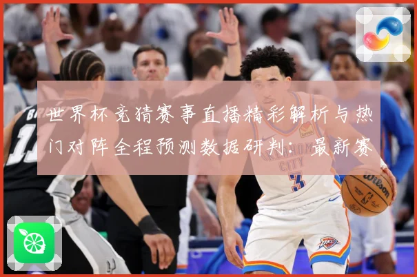 世界杯竞猜赛事直播精彩解析与热门对阵全程预测数据研判：最新赛事动态与深度分析