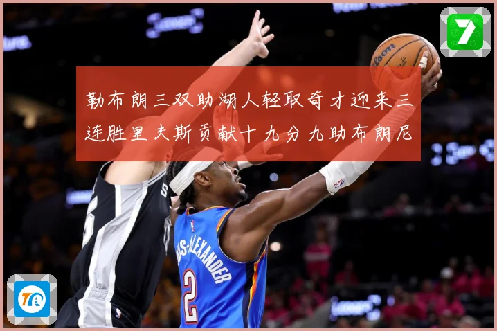 勒布朗三双助湖人轻取奇才迎来三连胜里夫斯贡献十九分九助布朗尼赛场复盘：最新赛事动态与深度分析