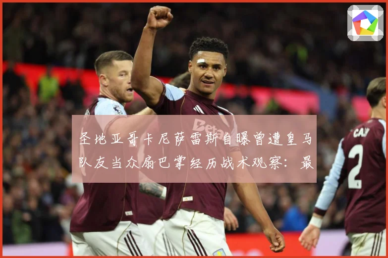 圣地亚哥卡尼萨雷斯自曝曾遭皇马队友当众扇巴掌经历战术观察：最新赛事动态与深度分析
