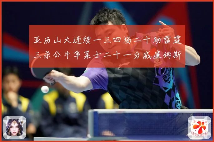 亚历山大连续一三四场二十助雷霆三杀公牛华莱士二十一分威廉姆斯赛场复盘：最新赛事动态与深度分析