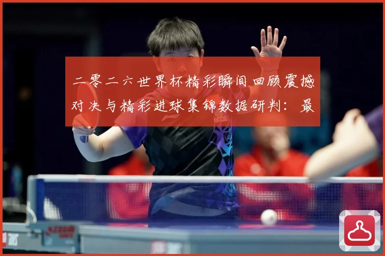 二零二六世界杯精彩瞬间回顾震撼对决与精彩进球集锦数据研判：最新赛事动态与深度分析
