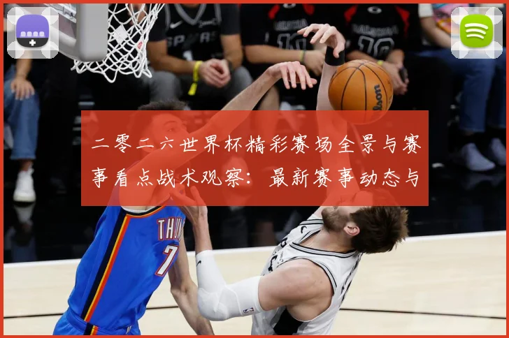 二零二六世界杯精彩赛场全景与赛事看点战术观察：最新赛事动态与深度分析