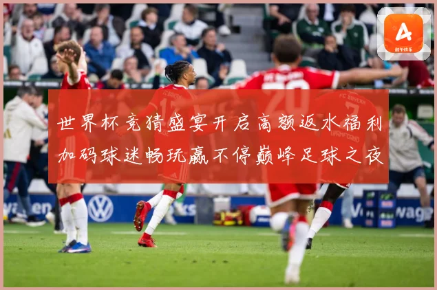 世界杯竞猜盛宴开启高额返水福利加码球迷畅玩赢不停巅峰足球之夜数据研判：最新赛事动态与深度分析