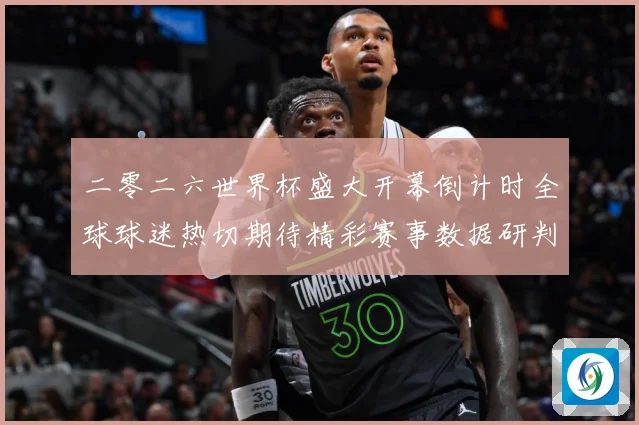 二零二六世界杯盛大开幕倒计时全球球迷热切期待精彩赛事数据研判：最新赛事动态与深度分析