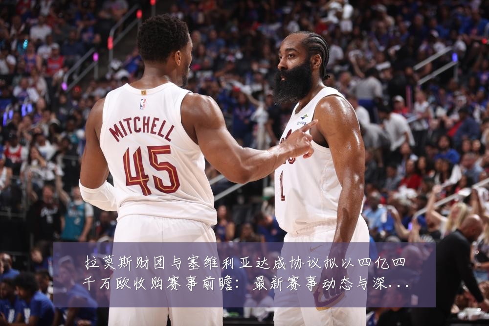 拉莫斯财团与塞维利亚达成协议拟以四亿四千万欧收购赛事前瞻:最新赛事动态与深度分析