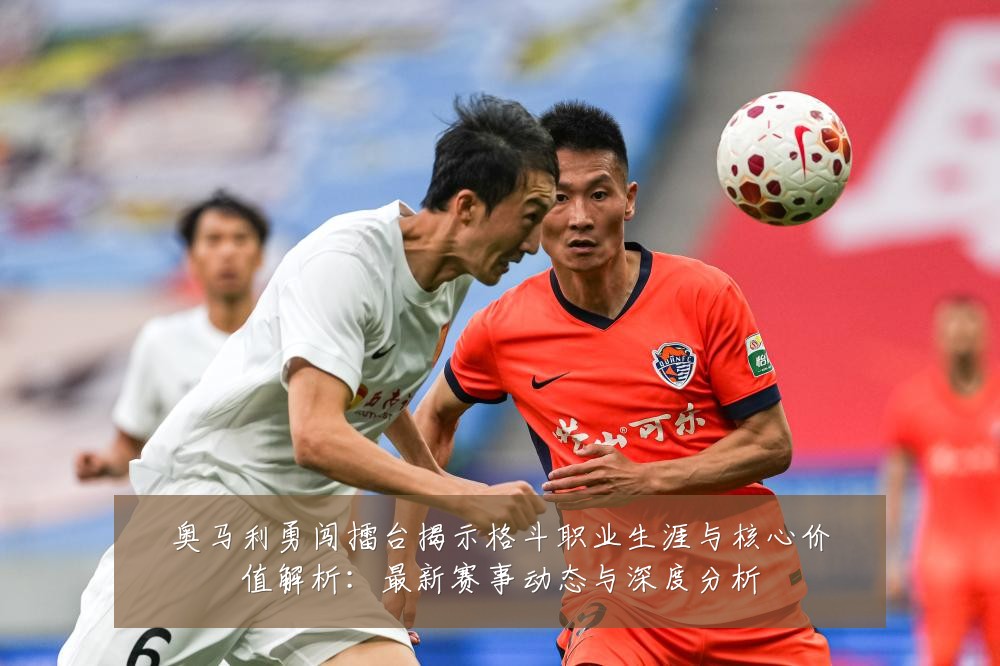 奥马利勇闯擂台揭示格斗职业生涯与核心价值解析：最新赛事动态与深度分析