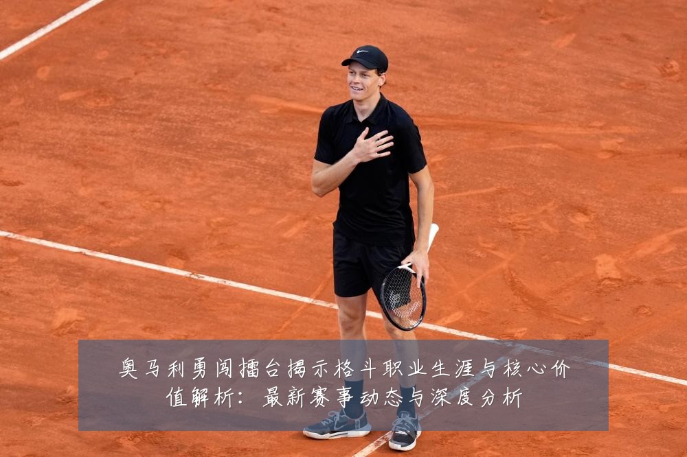奥马利勇闯擂台揭示格斗职业生涯与核心价值解析：最新赛事动态与深度分析