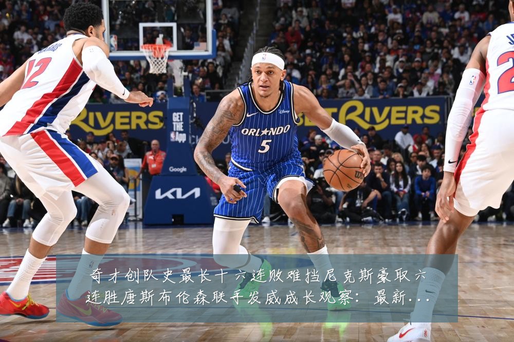 奇才创队史最长十六连败难挡尼克斯豪取六连胜唐斯布伦森联手发威成长观察:最新赛事动态与深度分析