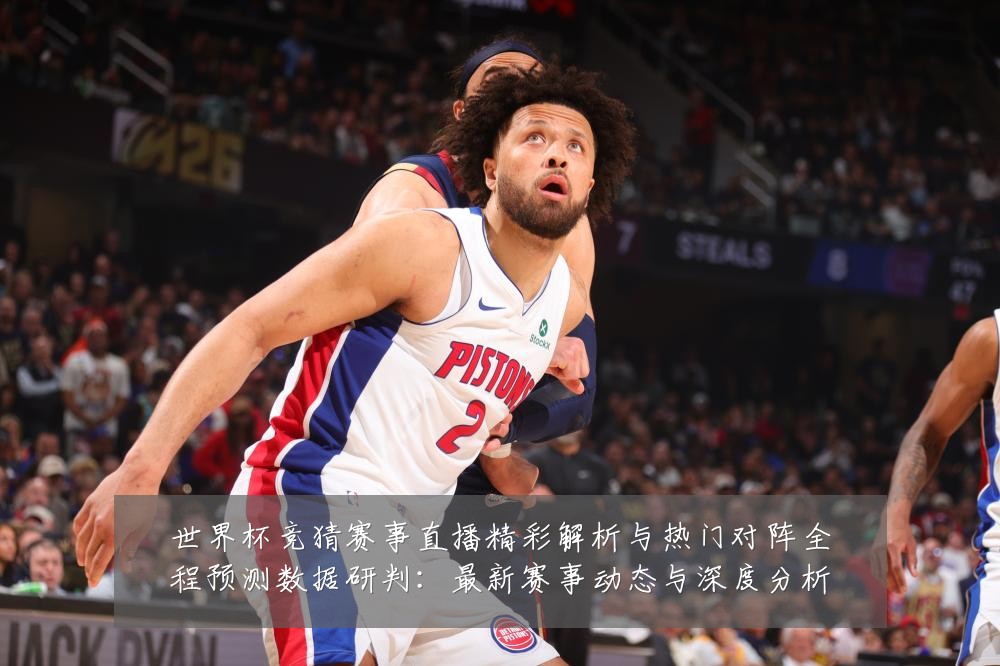 世界杯竞猜赛事直播精彩解析与热门对阵全程预测数据研判:最新赛事动态与深度分析