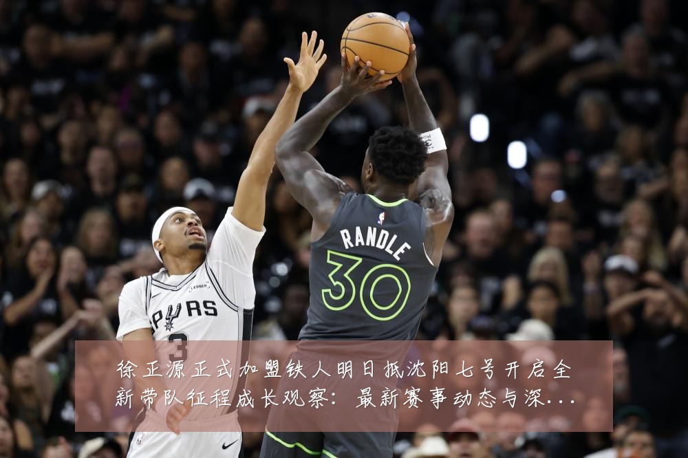 徐正源正式加盟铁人明日抵沈阳七号开启全新带队征程成长观察:最新赛事动态与深度分析