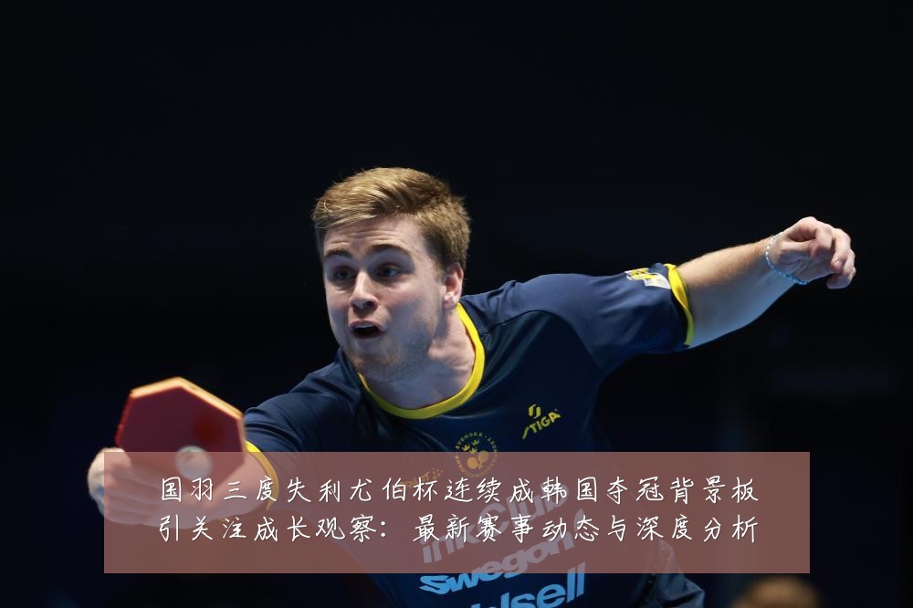 国羽三度失利尤伯杯连续成韩国夺冠背景板引关注成长观察:最新赛事动态与深度分析