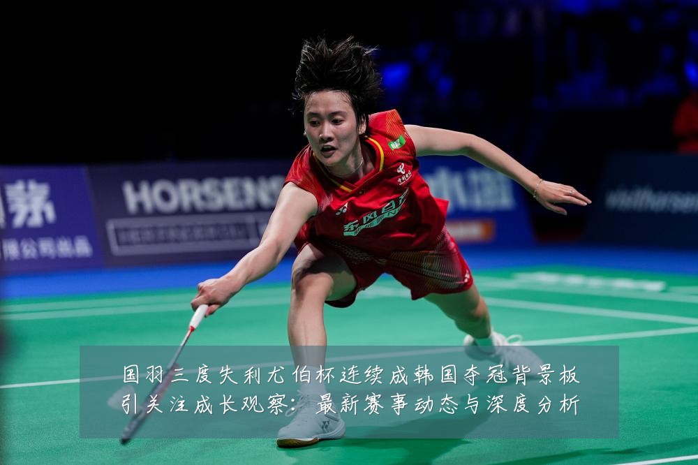 国羽三度失利尤伯杯连续成韩国夺冠背景板引关注成长观察:最新赛事动态与深度分析