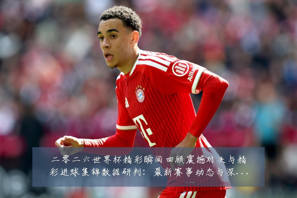 二零二六世界杯精彩瞬间回顾震撼对决与精彩进球集锦数据研判:最新赛事动态与深度分析