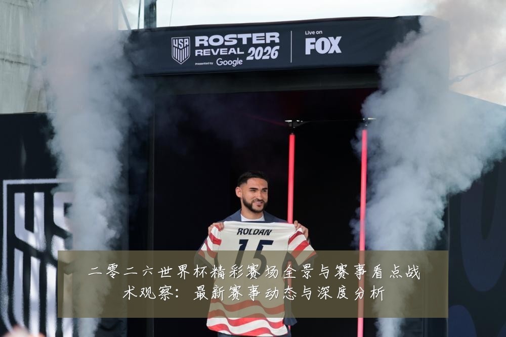 二零二六世界杯精彩赛场全景与赛事看点战术观察：最新赛事动态与深度分析
