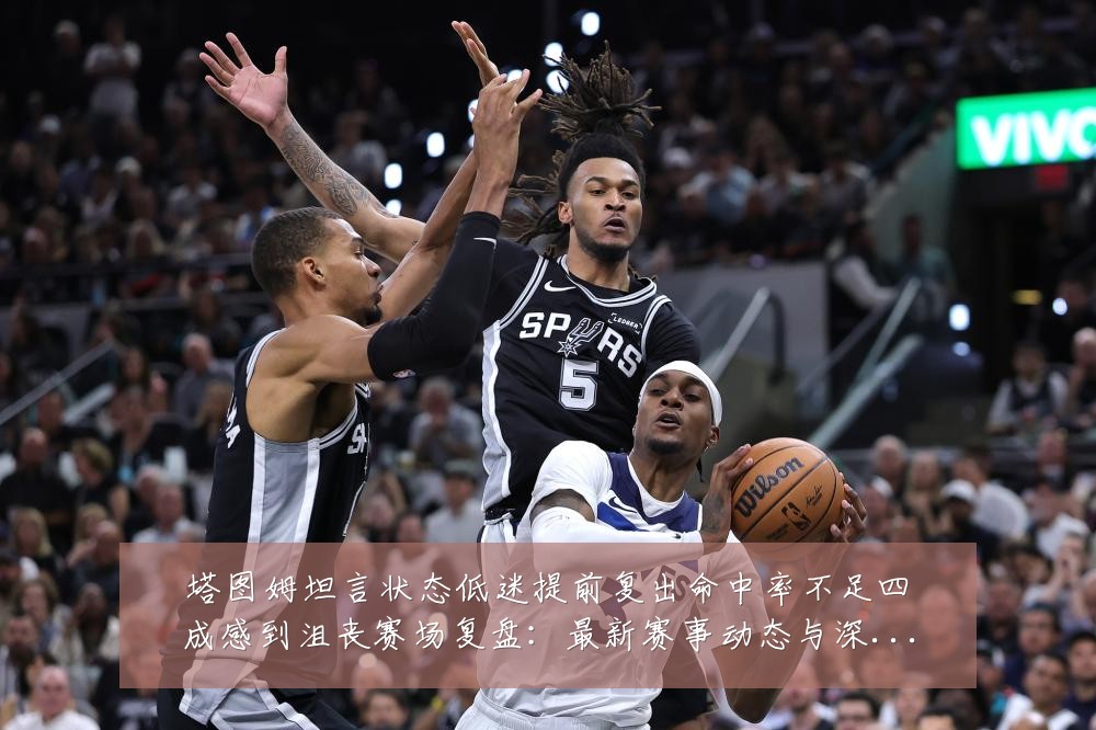 塔图姆坦言状态低迷提前复出命中率不足四成感到沮丧赛场复盘:最新赛事动态与深度分析