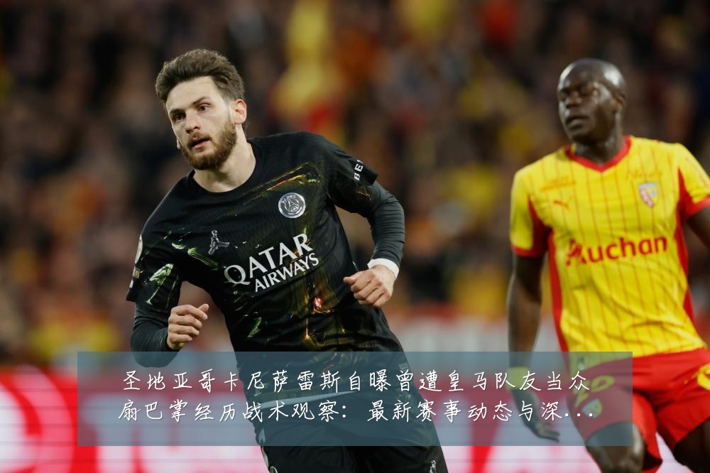 圣地亚哥卡尼萨雷斯自曝曾遭皇马队友当众扇巴掌经历战术观察:最新赛事动态与深度分析