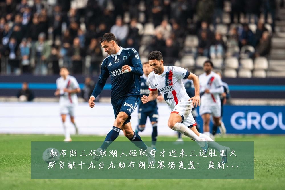 勒布朗三双助湖人轻取奇才迎来三连胜里夫斯贡献十九分九助布朗尼赛场复盘:最新赛事动态与深度分析