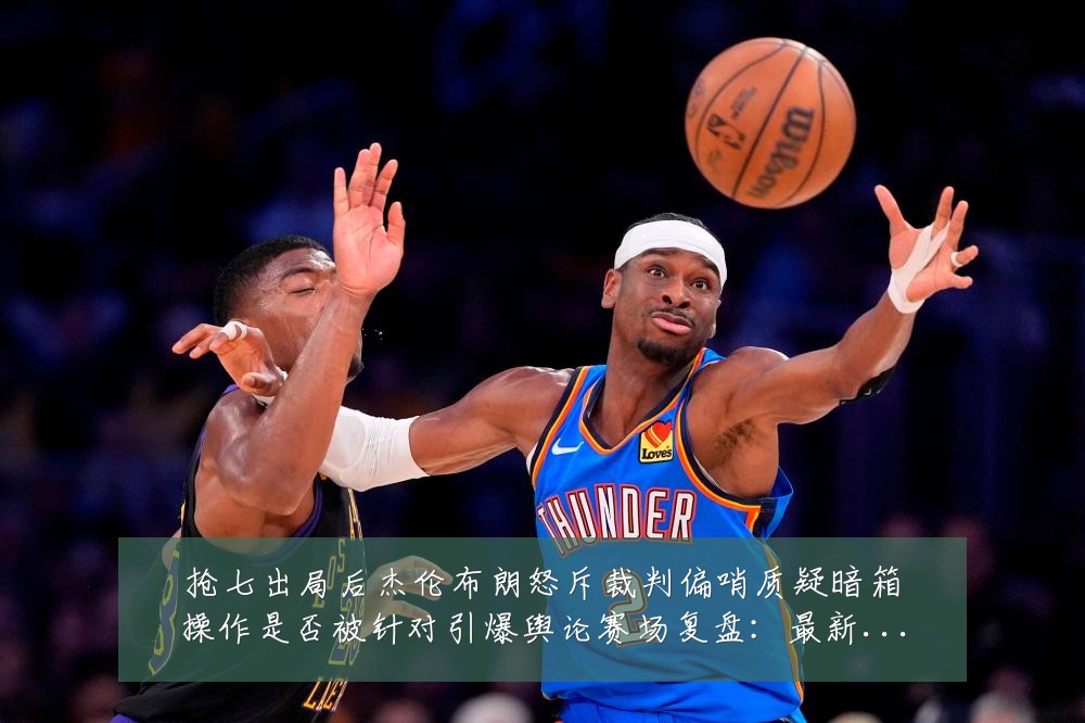 抢七出局后杰伦布朗怒斥裁判偏哨质疑暗箱操作是否被针对引爆舆论赛场复盘:最新赛事动态与深度分析
