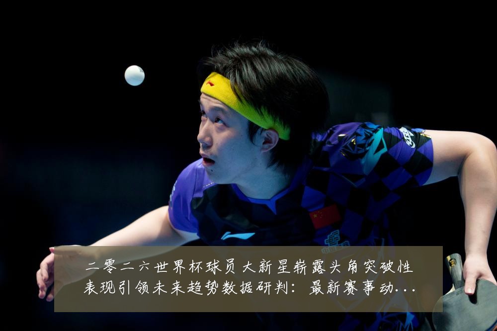 二零二六世界杯球员大新星崭露头角突破性表现引领未来趋势数据研判:最新赛事动态与深度分析