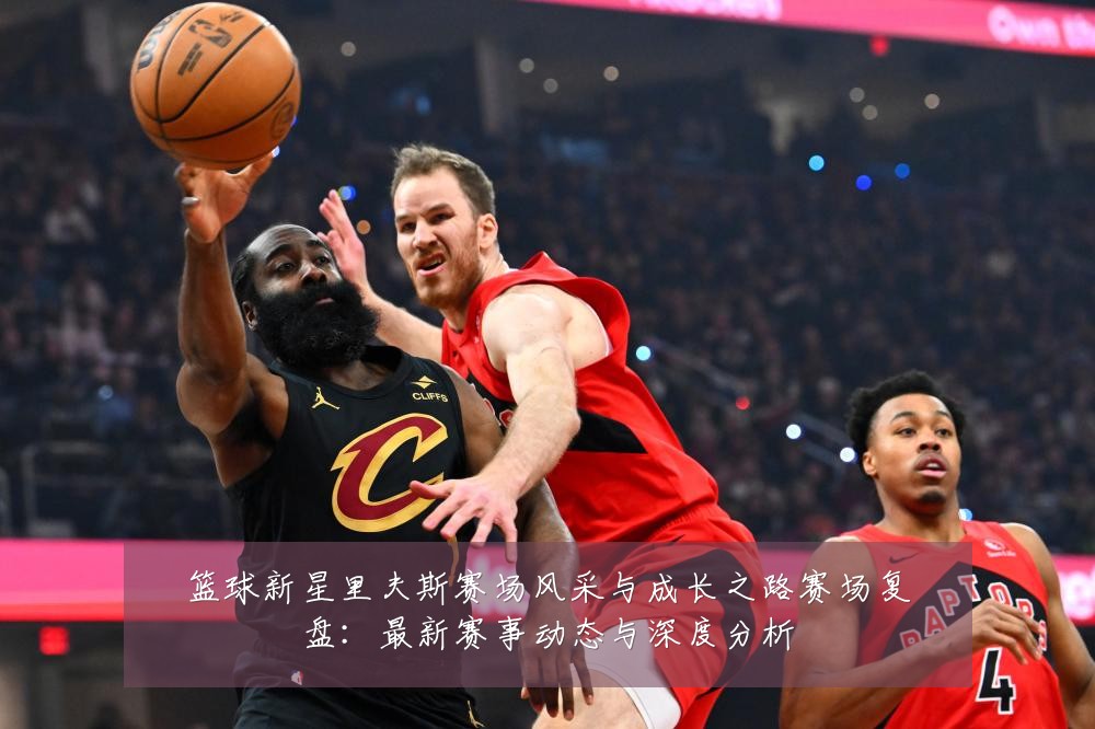 篮球新星里夫斯赛场风采与成长之路赛场复盘:最新赛事动态与深度分析