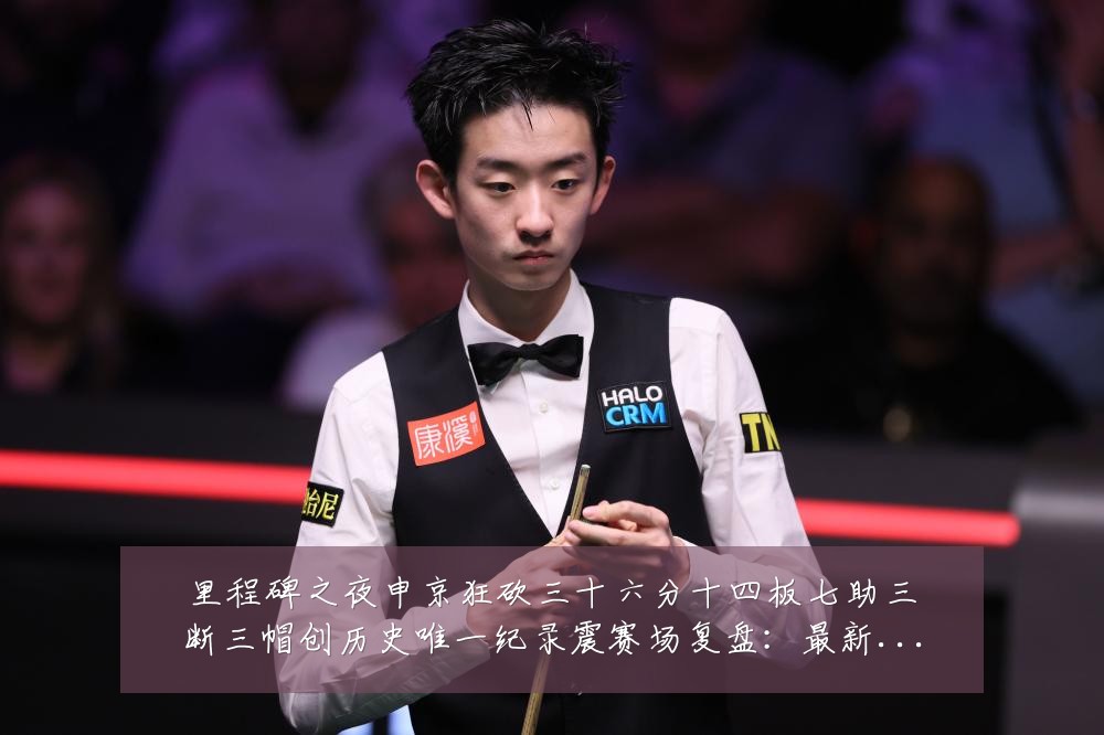 里程碑之夜申京狂砍三十六分十四板七助三断三帽创历史唯一纪录震赛场复盘:最新赛事动态与深度分析